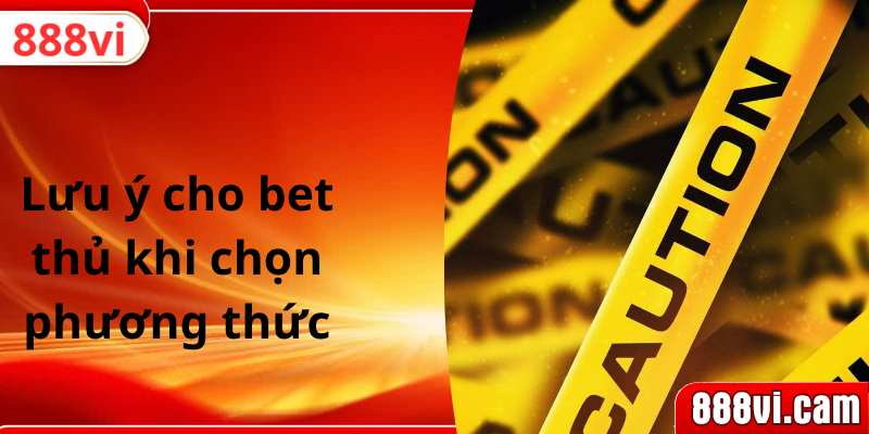 Lưu ý cho bet thủ khi chọn phương thức