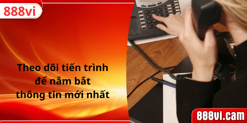 Theo dõi tiến trình để nắm bắt thông tin mới nhất