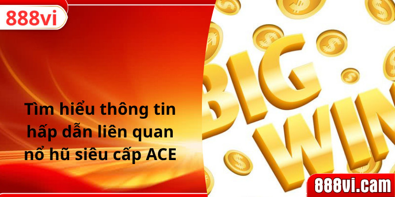 Tìm hiểu thông tin hấp dẫn liên quan nổ hũ siêu cấp ACE