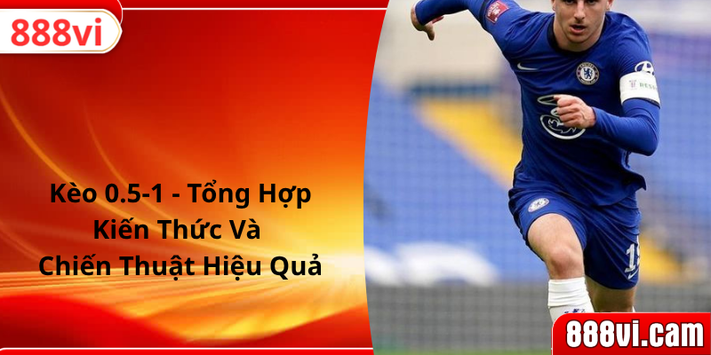 Kèo 0.5-1 - Tổng Hợp Kiến Thức Và Chiến Thuật Hiệu Quả