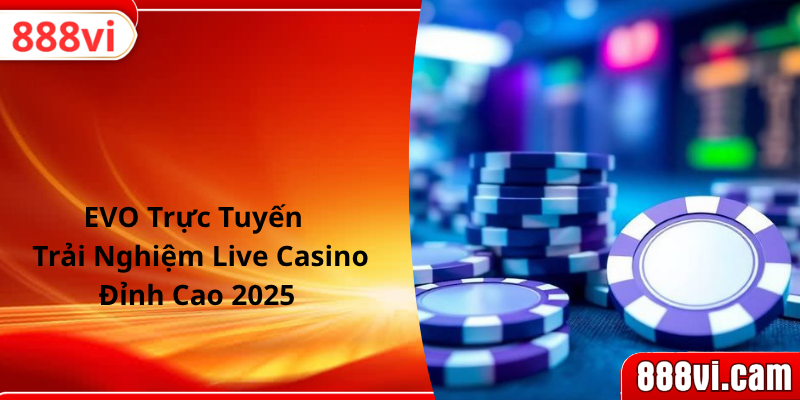 EVO Trực Tuyến | Trải Nghiệm Live Casino Đỉnh Cao 2025