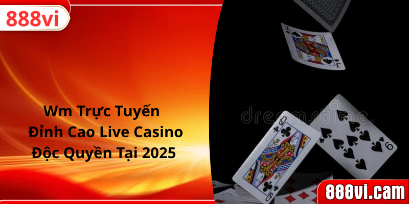 Wm Trực Tuyến | Đỉnh Cao Live Casino Độc Quyền Tại 2025